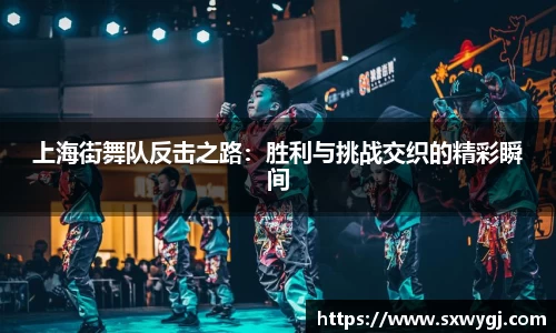 上海街舞队反击之路：胜利与挑战交织的精彩瞬间