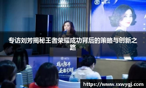 专访刘芳揭秘王者荣耀成功背后的策略与创新之路