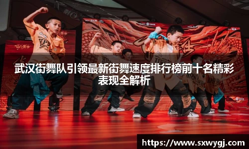 武汉街舞队引领最新街舞速度排行榜前十名精彩表现全解析