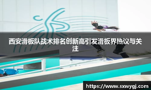 西安滑板队战术排名创新高引发滑板界热议与关注