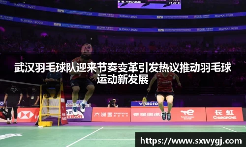 武汉羽毛球队迎来节奏变革引发热议推动羽毛球运动新发展