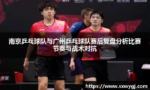 南京乒乓球队与广州乒乓球队赛后复盘分析比赛节奏与战术对抗