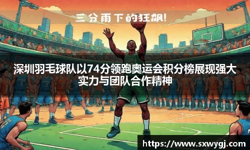 深圳羽毛球队以74分领跑奥运会积分榜展现强大实力与团队合作精神