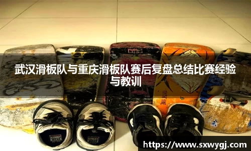 武汉滑板队与重庆滑板队赛后复盘总结比赛经验与教训